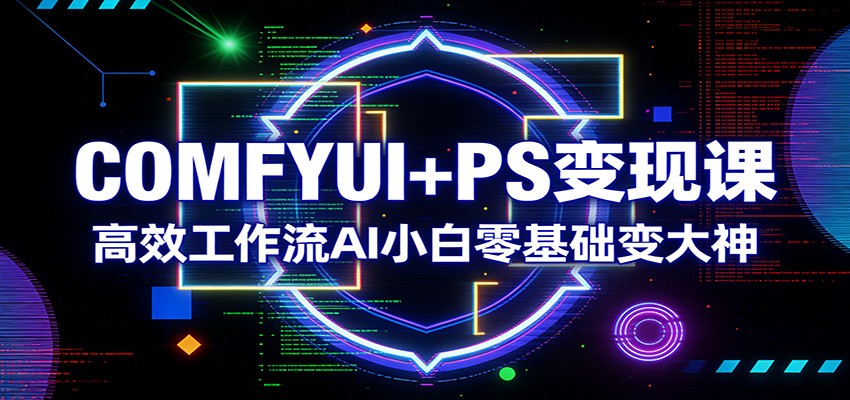 COMFYUI+PS变现课：高效工作流AI小白零基础变大神-千寻创业网