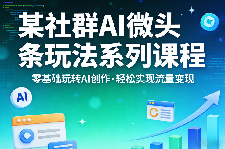 某社群的AI微头条玩法系列课程，零基础玩转AI创作，轻松实现流量变现-千寻创业网