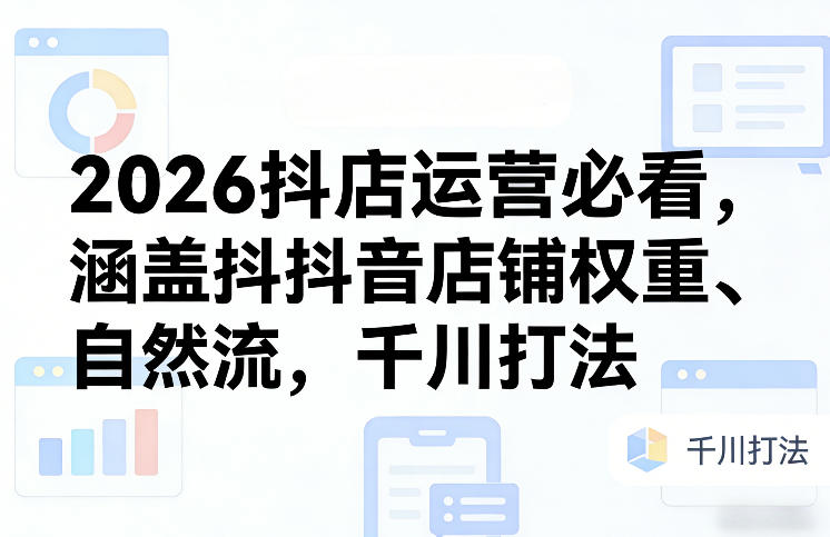 2026抖店运营必看，涵盖抖音店铺权重、自然流，千川打法-千寻创业网