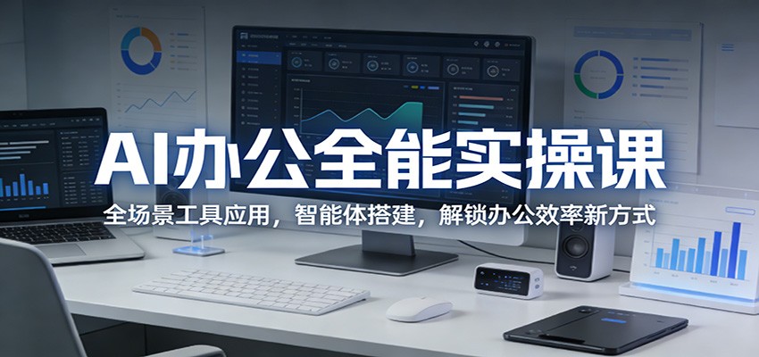 AI办公全能实操课：全场景工具应用，智能体搭建，解锁办公效率新方式-千寻创业网
