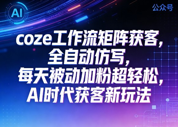 公众号coze工作流矩阵获客，全自动仿写，每天被动加粉超轻松，AI时代获客新玩法-千寻创业网