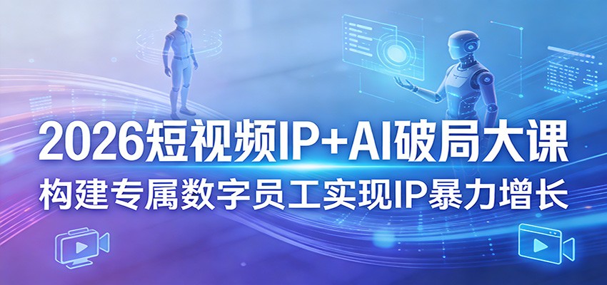 2026短视频IP+AI破局大课,构建专属数字员工实现IP暴力增长-千寻创业网