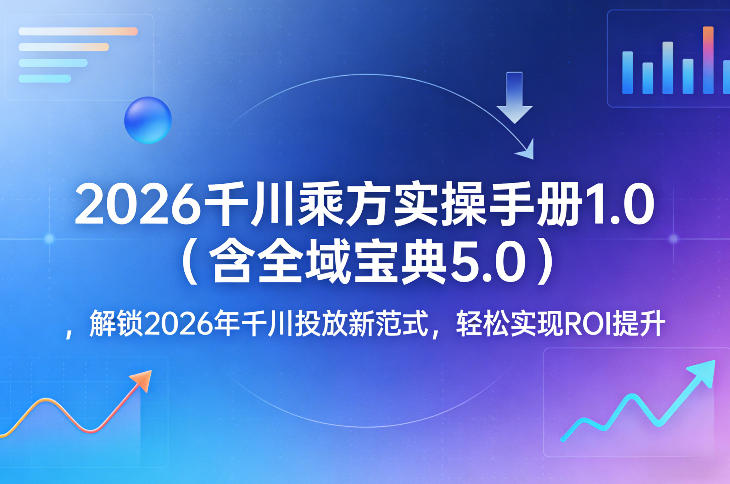 2026千川乘方实操手册1.0（含全域宝典5.0），解锁2026年千川投放新范式，轻松实现ROI提升-千寻创业网