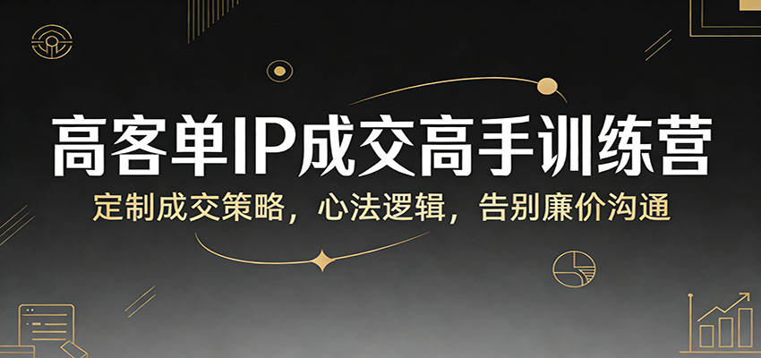 高客单IP成交高手训练营：定制成交策略，心法逻辑，告别廉价沟通-千寻创业网