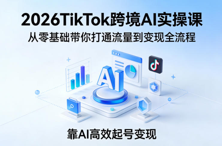2026TikTok跨境AI实操课，从零基础带你打通流量到变现全流程，靠AI高效起号变现-千寻创业网