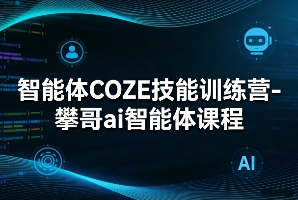 智能体COZE技能训练营-攀哥ai智能体课程-千寻创业网