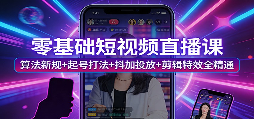 零基础短视频直播课：算法新规+起号打法+抖加投放+剪辑特效全精通-千寻创业网