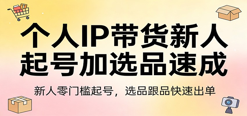 个人IP带货新人起号加选品速成：新人零门槛起号，选品跟品快速出单-千寻创业网