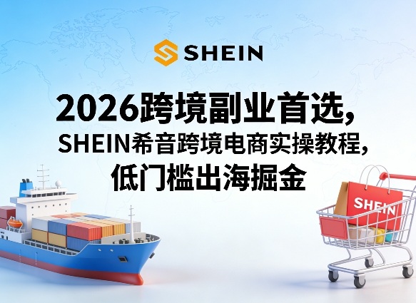 2026跨境副业首选，SHEIN希音跨境电商实操教程，低门槛出海掘金-千寻创业网