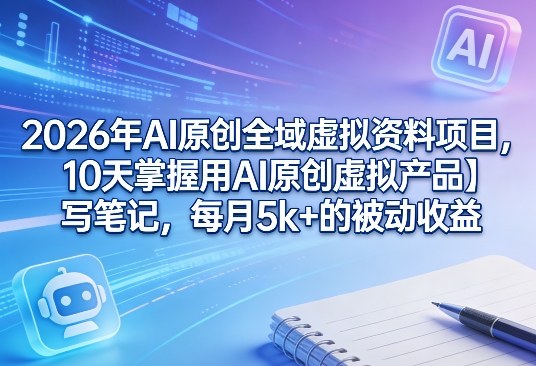 2026年AI原创全域虚拟资料项目，10天掌握用AI原创虚拟产品＋写笔记，每月5k+的被动收益-千寻创业网