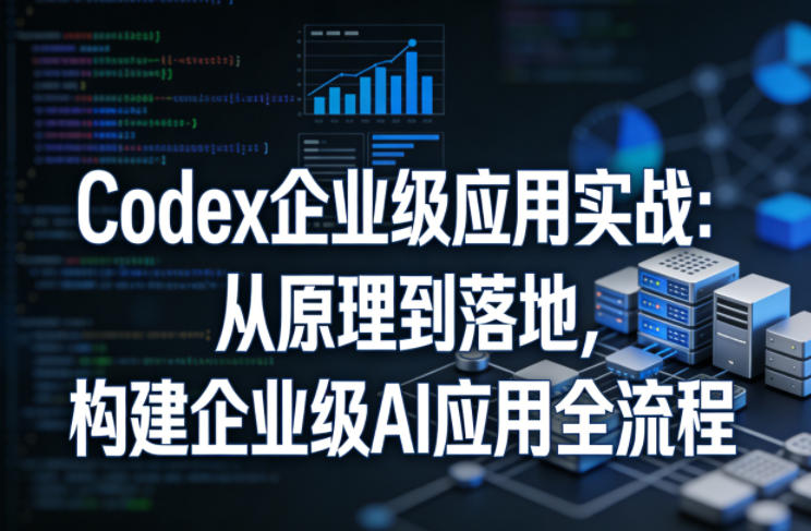 Codex企业级应用实战：从原理到落地，构建企业级AI应用全流程-千寻创业网