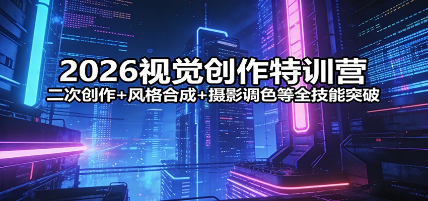 2026视觉创作特训营：二次创作+风格合成+摄影调色等全技能突破-千寻创业网