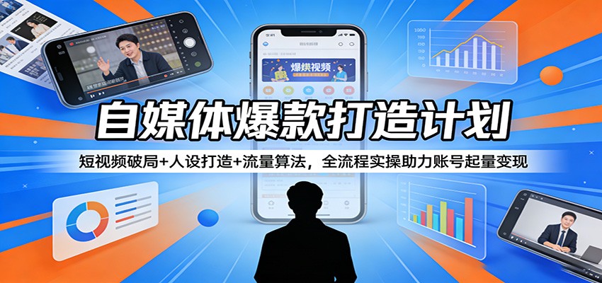 自媒体爆款打造计划:短视频破局+人设打造+流量算法,全流程实操助力账号起量变现-千寻创业网