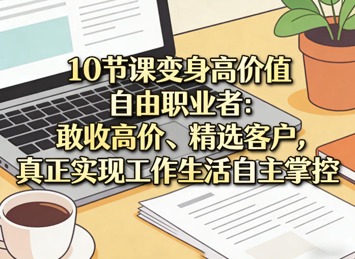 10节课变身高价值自由职业者：敢收高价、精选客户，真正实现工作生活自主掌控-千寻创业网