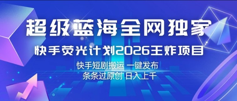 超级蓝海全网独家,快手荧光计划2026王炸项目,日入1k+,快手短剧搬运,一键发布,条条过原创【揭秘】-千寻创业网