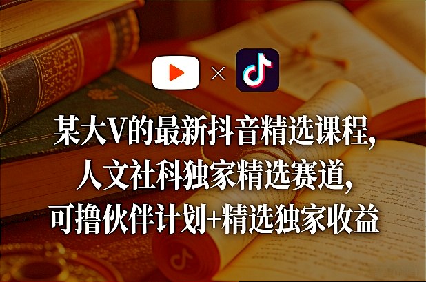 某大V的最新抖音精选课程，人文社科独家精选赛道，可撸伙伴计划+精选独家收益-千寻创业网