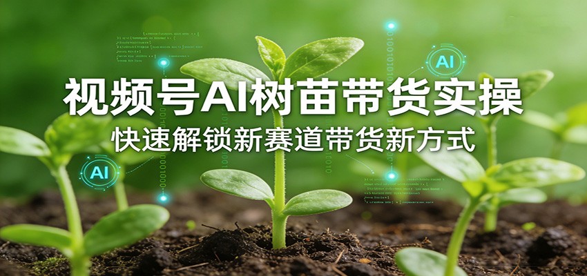 视频号AI树苗带货实操，快速解锁新赛道带货新方式-千寻创业网