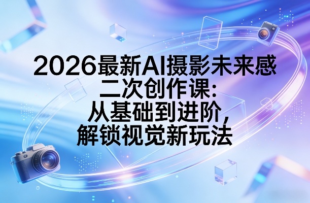 2026最新AI摄影未来感二次创作课：从基础到进阶，解锁视觉新玩法-千寻创业网