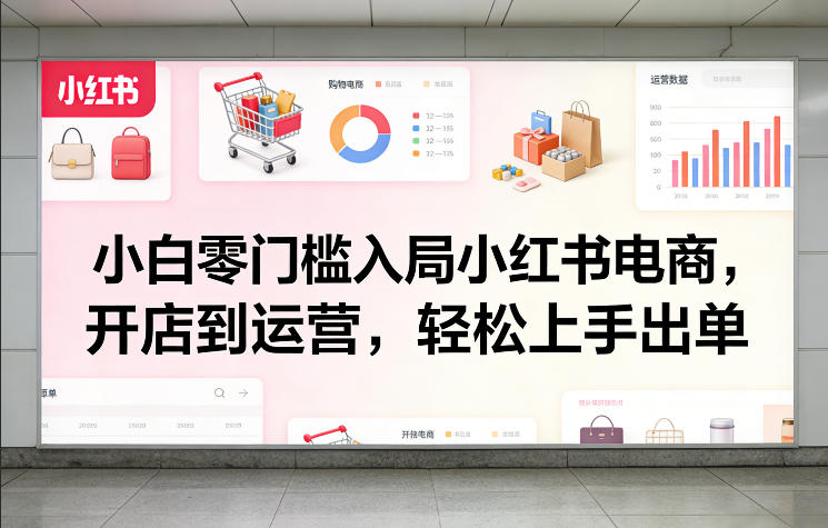 小白零门槛入局小红书电商，开店到运营，轻松上手出单-千寻创业网