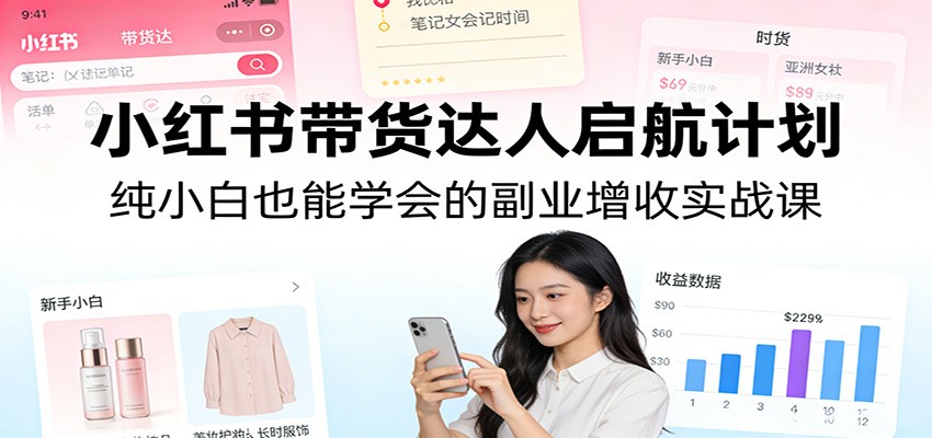 小红书带货达人启航计划：纯小白也能学会的副业增收实战课-千寻创业网