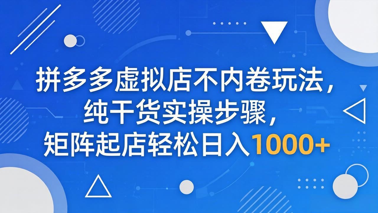 （18152期）拼多多虚拟店不内卷玩法，纯干货实操步骤，矩阵起店轻松日入 1000+-千寻创业网