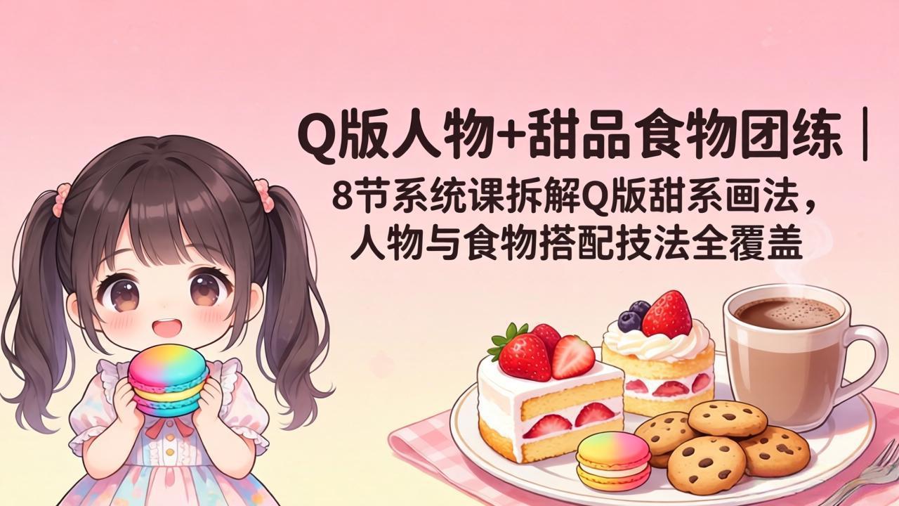 （18037期）Q版人物+甜品食物团练｜8节系统课拆解Q版甜系画法，人物与食物搭配技法全覆盖-千寻创业网