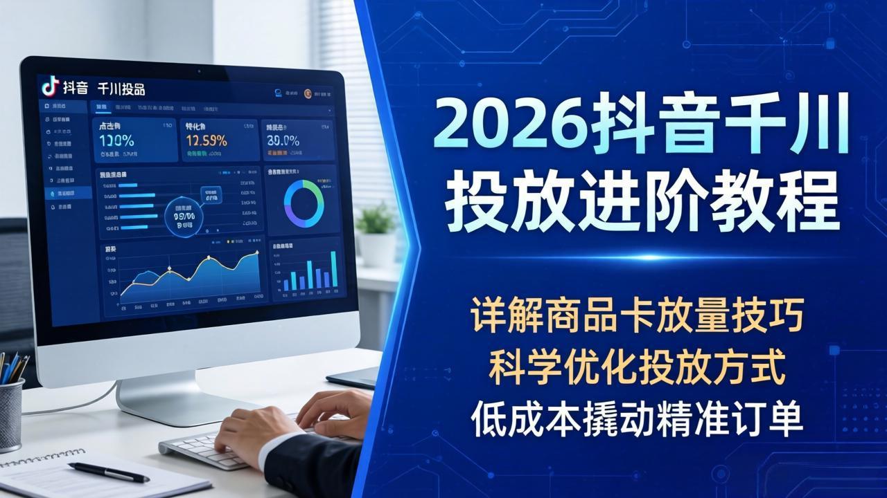 （18184期）2026抖音千川投放进阶教程，详解商品卡放量技巧，科学优化投放方式，低成本撬动精准订单-千寻创业网