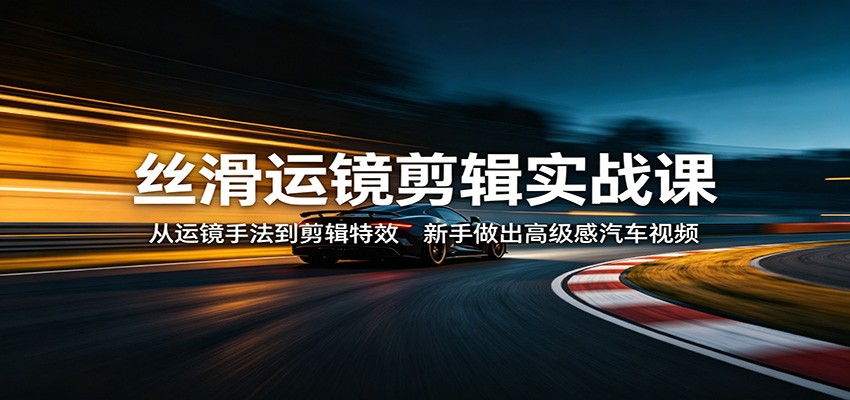 丝滑运镜剪辑实战课：从运镜手法到剪辑特效，新手做出高级感汽车视频-千寻创业网