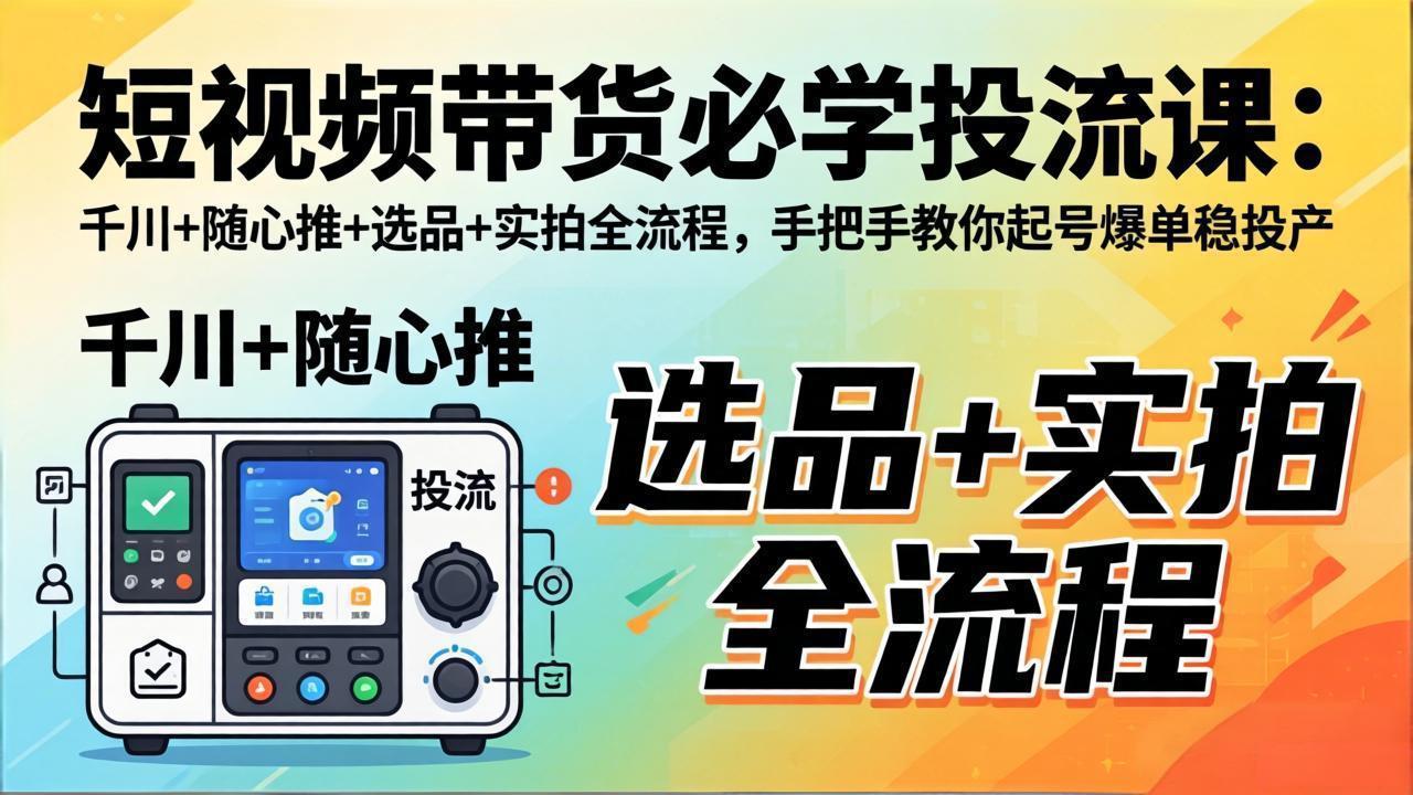 （17903期）短视频带货必学投流课：千川+随心推+选品+实拍全流程，手把手教你起号爆单稳投产-千寻创业网