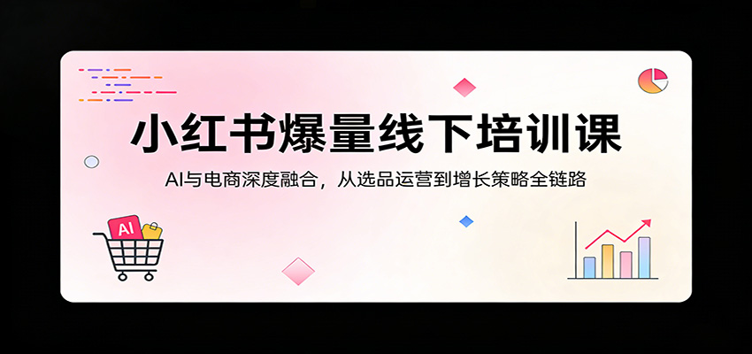 小红书爆量线下培训课：AI与电商深度融合，从选品运营到增长策略全链路-千寻创业网