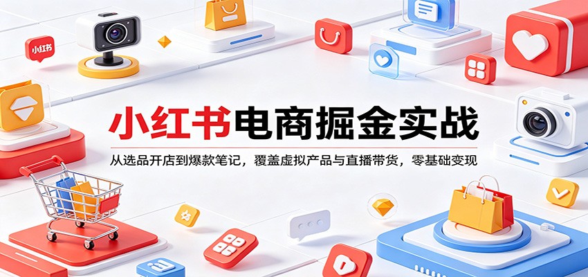 小红书电商掘金实战：从选品开店到爆款笔记，覆盖虚拟产品与直播带货，零基础变现-千寻创业网