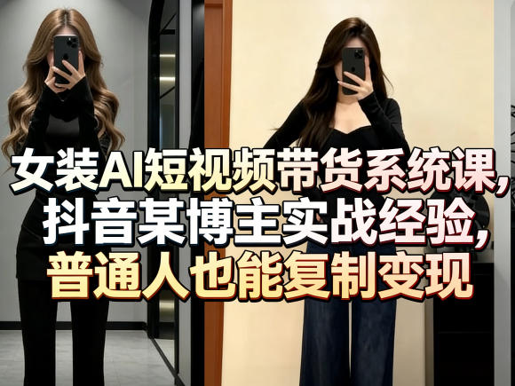女装AI短视频带货系统课，抖音某博主实战经验，普通人也能复制变现-千寻创业网