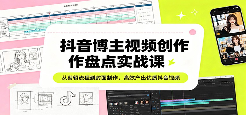 抖音博主视频创作盘点实战课：从剪辑流程到封面制作，高效产出优质抖音视频-千寻创业网