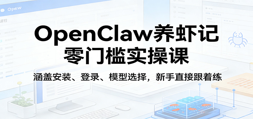 OpenClaw养虾记零门槛实操课：涵盖安装、登录、模型选择，新手直接跟着练（更新）-千寻创业网