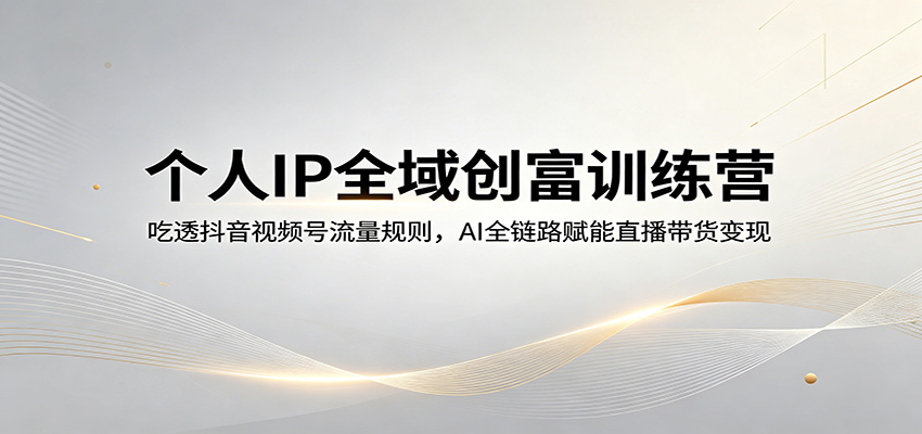 个人IP全域创富训练营：吃透抖音视频号流量规则，AI全链路赋能直播带货变现-千寻创业网