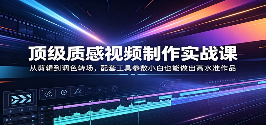 顶级质感视频制作实战课：从剪辑到调色转场，配套工具参数小白也能做出高水准作品-千寻创业网