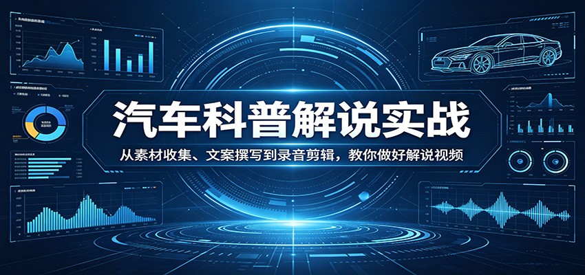 汽车科普解说实战：从素材收集、文案撰写到录音剪辑，教你做好解说视频-千寻创业网