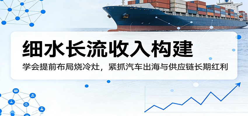 付费文章：细水长流收入构建，学会提前布局烧冷灶，紧抓汽车出海与供应链长期红利-千寻创业网