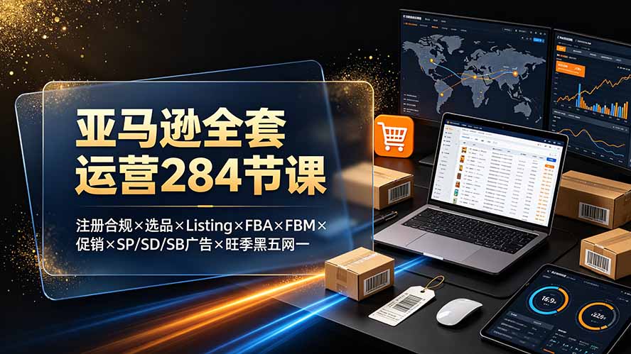 （19410期）亚马逊全套运营284节课：注册合规×选品×Listing×FBA×FBM×促销×SP/SD/SB广告×旺季黑五网一-千寻创业网