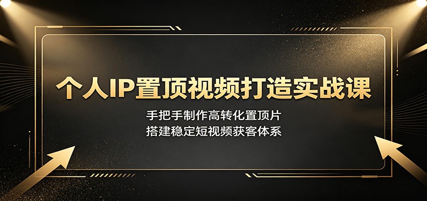 个人IP置顶视频打造实战课：手把手制作高转化置顶片，搭建稳定短视频获客体系-千寻创业网