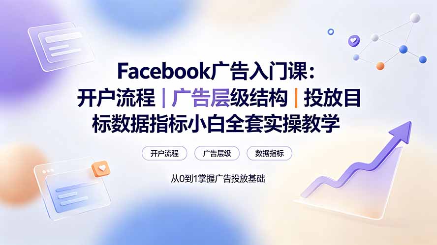 （19464期） Facebook广告入门课：开户流程｜广告层级结构｜投放目标数据指标小白全套实操教学-千寻创业网