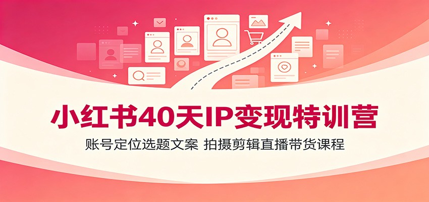 小红书40天IP变现特训营：账号定位选题文案，拍摄剪辑直播带货课程-千寻创业网