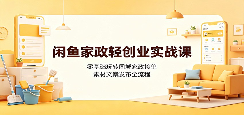 闲鱼家政轻创业实战课：零基础玩转同城家政接单，素材文案发布全流程-千寻创业网