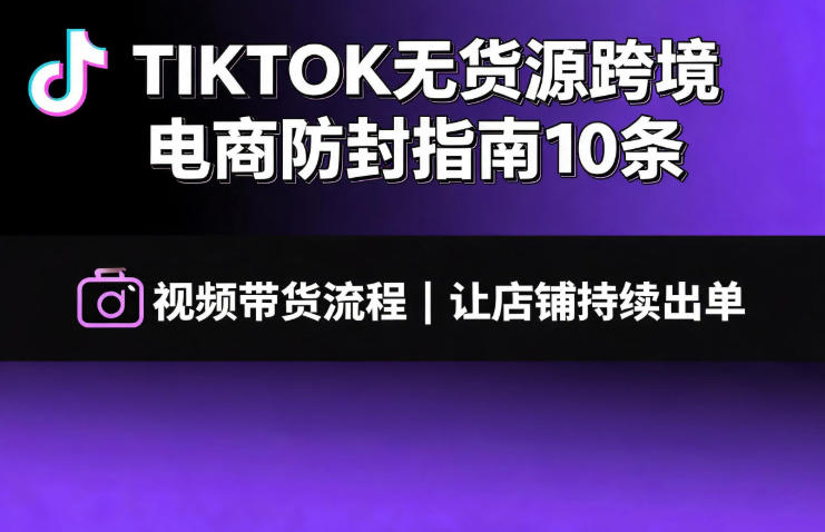 TIKTOK无货源跨境电商防封指南10条➕视频带货流程让自己的店铺持续出单【文档】-千寻创业网