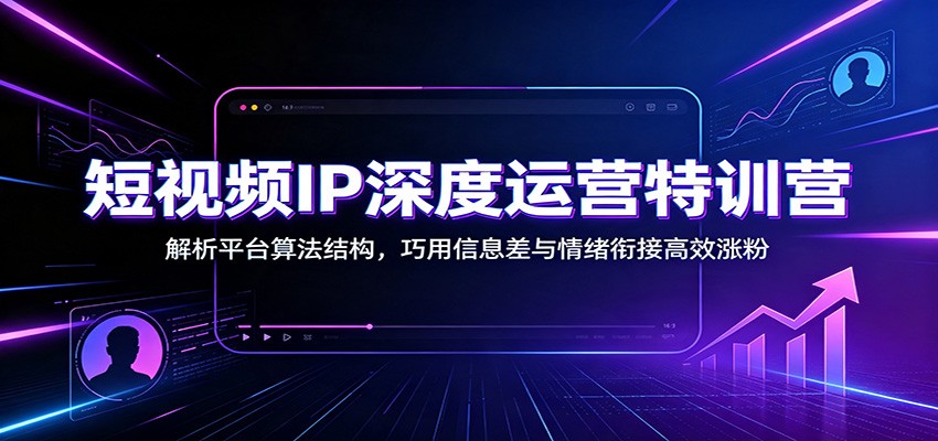 短视频IP深度运营特训营：解析平台算法结构，巧用信息差与情绪衔接高效涨粉-千寻创业网