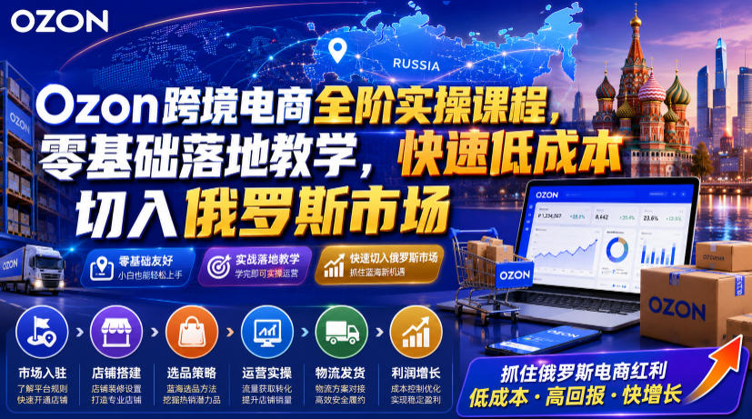 Ozon跨境电商全阶实操课程，零基础落地教学，快速低成本切入俄罗斯市场-千寻创业网
