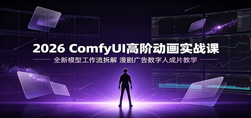 2026 ComfyUI高阶动画实战课：全新模型工作流拆解，漫剧广告数字人成片教学-千寻创业网