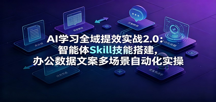 AI学习全域提效实战2.0：智能体Skill技能搭建，办公数据文案多场景自动化实操-千寻创业网