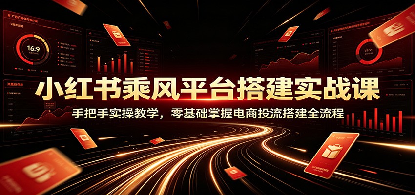 小红书乘风平台搭建实战课：手把手实操教学，零基础掌握电商投流搭建全流程-千寻创业网