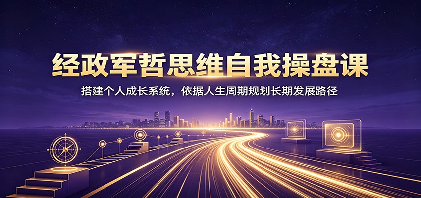 经政军哲思维自我操盘课：搭建个人成长系统，依据人生周期规划长期发展路径-千寻创业网